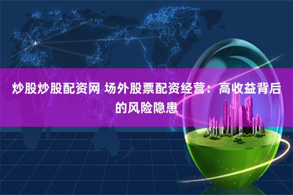 炒股炒股配资网 场外股票配资经营：高收益背后的风险隐患