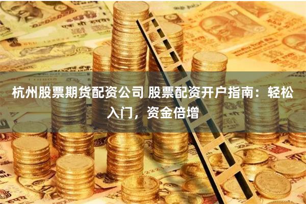 杭州股票期货配资公司 股票配资开户指南：轻松入门，资金倍增