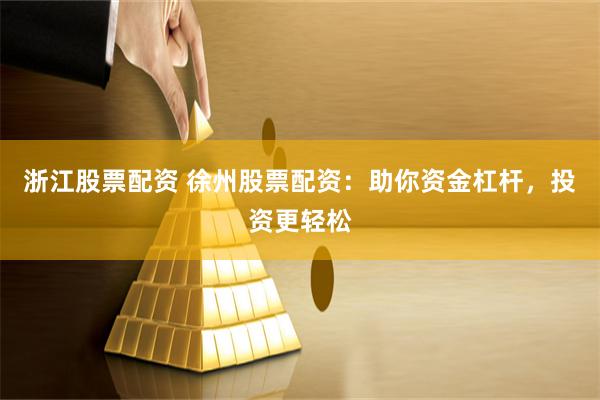 浙江股票配资 徐州股票配资：助你资金杠杆，投资更轻松
