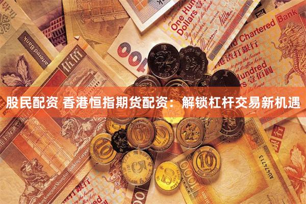 股民配资 香港恒指期货配资：解锁杠杆交易新机遇