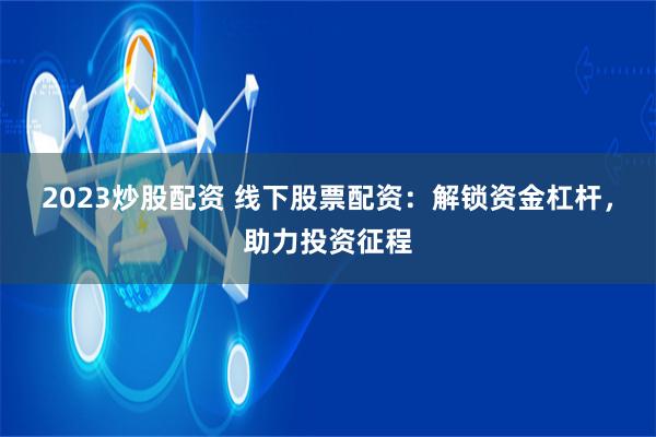 2023炒股配资 线下股票配资：解锁资金杠杆，助力投资征程