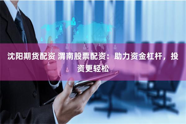 沈阳期货配资 渭南股票配资：助力资金杠杆，投资更轻松
