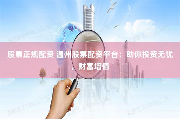 股票正规配资 温州股票配资平台：助你投资无忧，财富增值
