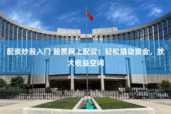 配资炒股入门 股票网上配资：轻松撬动资金，放大收益空间
