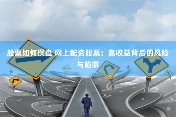 股票如何操盘 网上配资股票：高收益背后的风险与陷阱