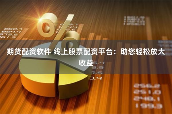 期货配资软件 线上股票配资平台：助您轻松放大收益