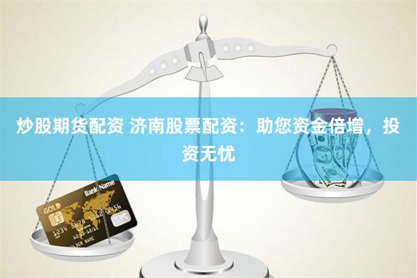 炒股期货配资 济南股票配资：助您资金倍增，投资无忧