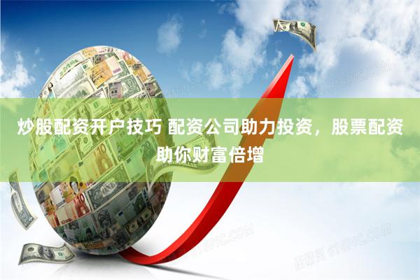 炒股配资开户技巧 配资公司助力投资，股票配资助你财富倍增