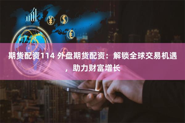 期货配资114 外盘期货配资：解锁全球交易机遇，助力财富增长