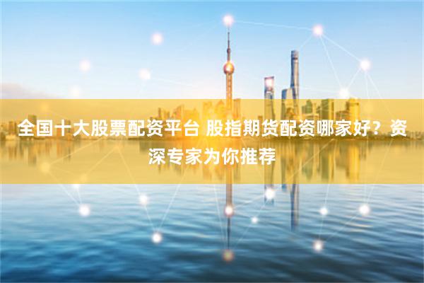 全国十大股票配资平台 股指期货配资哪家好？资深专家为你推荐