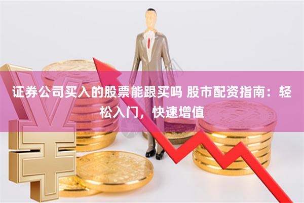 证券公司买入的股票能跟买吗 股市配资指南：轻松入门，快速增值