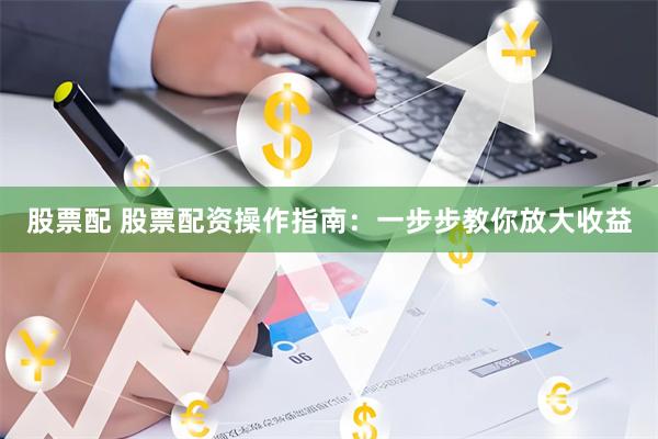 股票配 股票配资操作指南：一步步教你放大收益