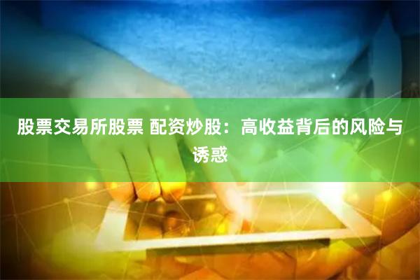 股票交易所股票 配资炒股：高收益背后的风险与诱惑