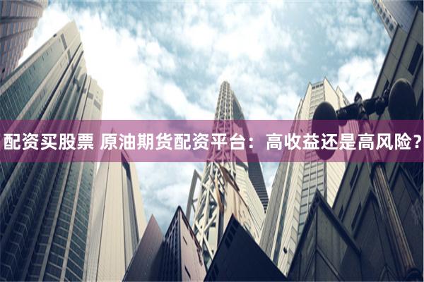 配资买股票 原油期货配资平台：高收益还是高风险？