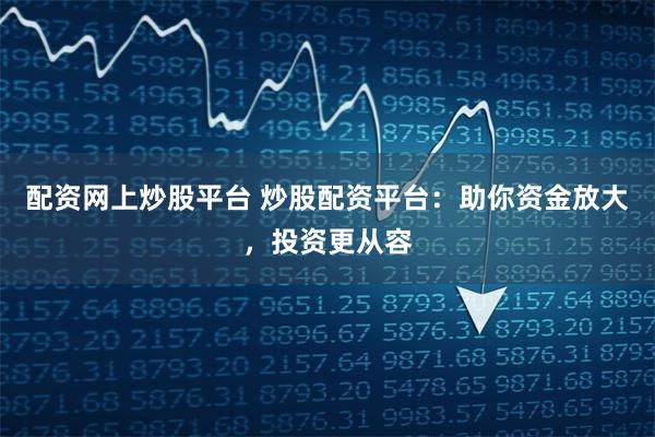 配资网上炒股平台 炒股配资平台：助你资金放大，投资更从容