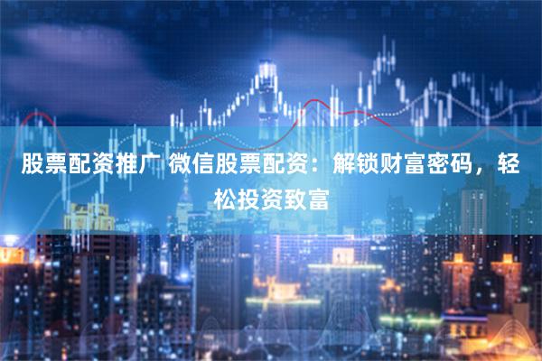 股票配资推广 微信股票配资：解锁财富密码，轻松投资致富