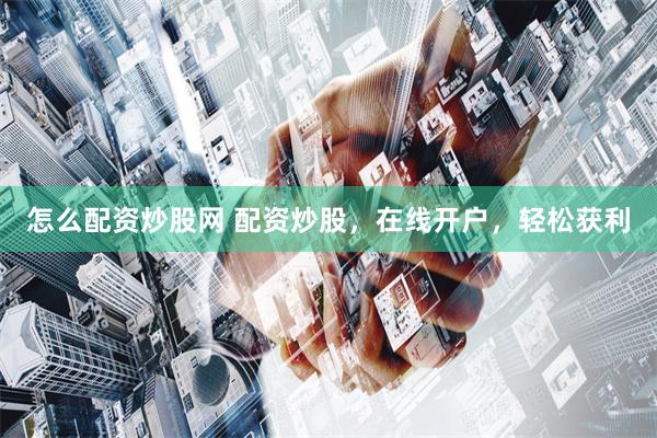 怎么配资炒股网 配资炒股，在线开户，轻松获利