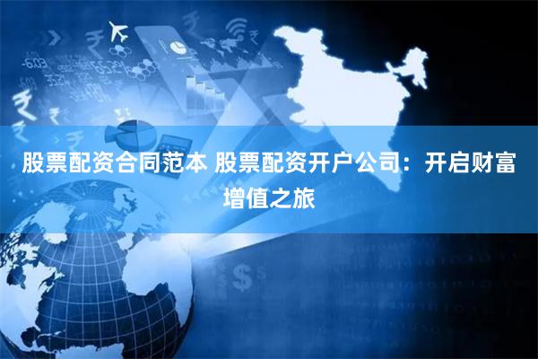 股票配资合同范本 股票配资开户公司：开启财富增值之旅