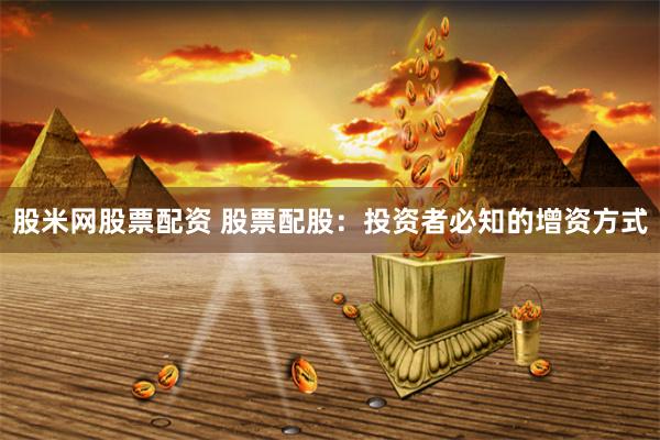 股米网股票配资 股票配股：投资者必知的增资方式
