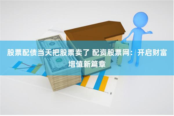 股票配债当天把股票卖了 配资股票网：开启财富增值新篇章