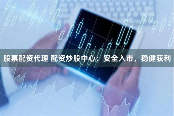 股票配资代理 配资炒股中心：安全入市，稳健获利