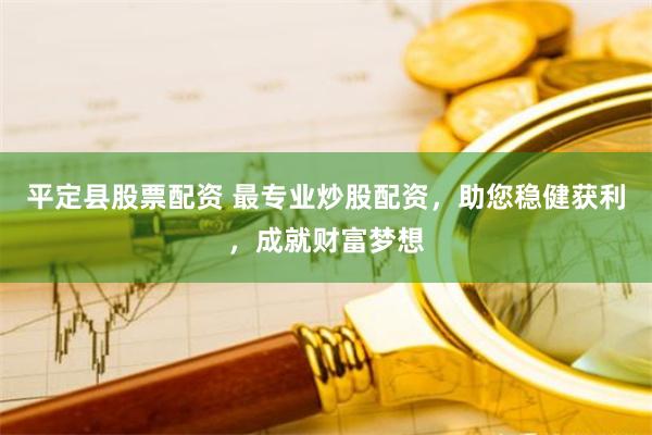 平定县股票配资 最专业炒股配资，助您稳健获利，成就财富梦想