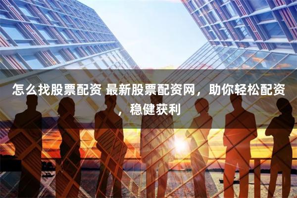 怎么找股票配资 最新股票配资网，助你轻松配资，稳健获利