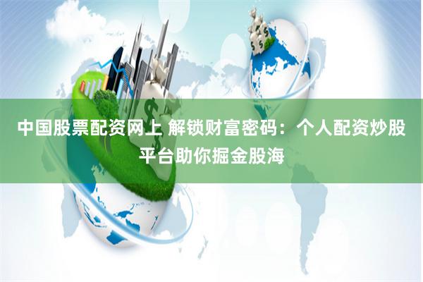 中国股票配资网上 解锁财富密码：个人配资炒股平台助你掘金股海