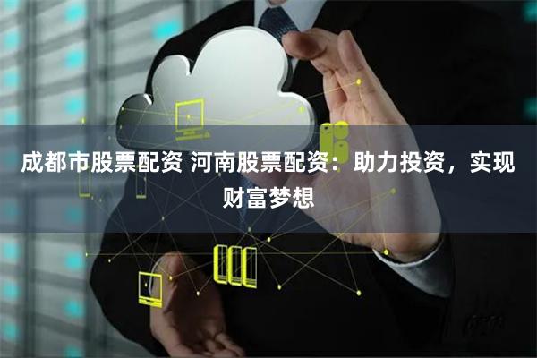 成都市股票配资 河南股票配资：助力投资，实现财富梦想