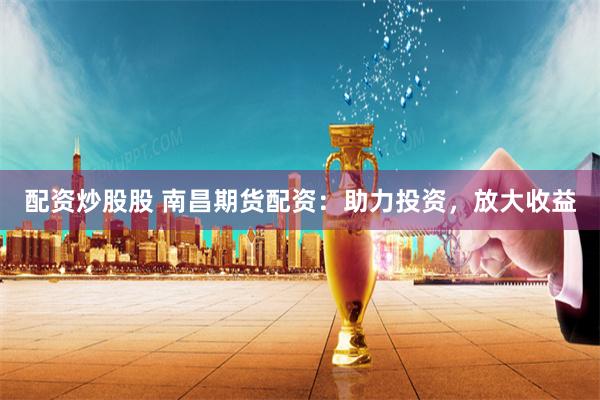 配资炒股股 南昌期货配资：助力投资，放大收益