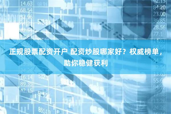 正规股票配资开户 配资炒股哪家好？权威榜单，助你稳健获利
