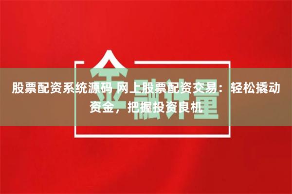股票配资系统源码 网上股票配资交易：轻松撬动资金，把握投资良机