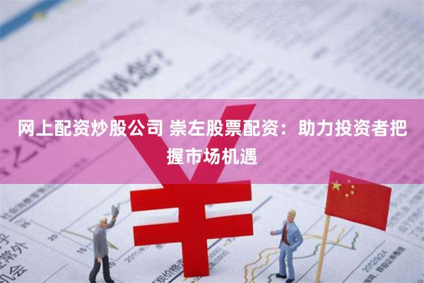 网上配资炒股公司 崇左股票配资：助力投资者把握市场机遇