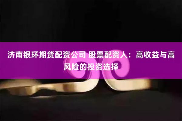 济南银环期货配资公司 股票配资人：高收益与高风险的投资选择