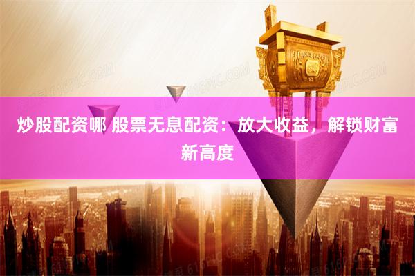 炒股配资哪 股票无息配资：放大收益，解锁财富新高度