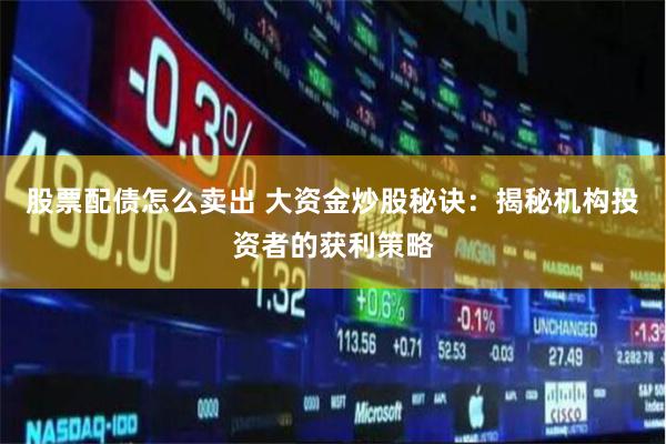 股票配债怎么卖出 大资金炒股秘诀：揭秘机构投资者的获利策略