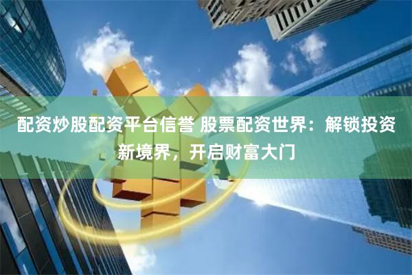 配资炒股配资平台信誉 股票配资世界：解锁投资新境界，开启财富大门