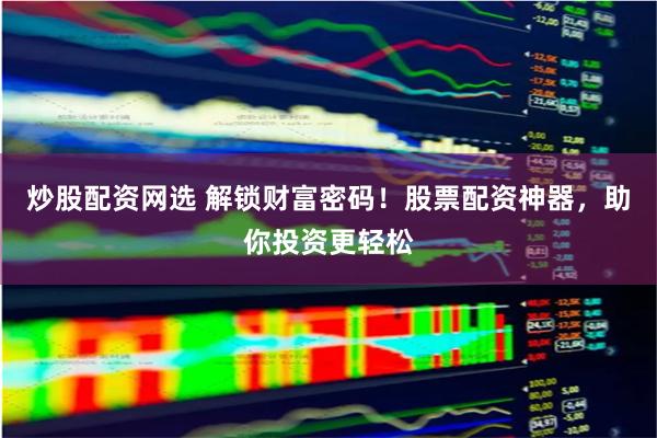 炒股配资网选 解锁财富密码！股票配资神器，助你投资更轻松