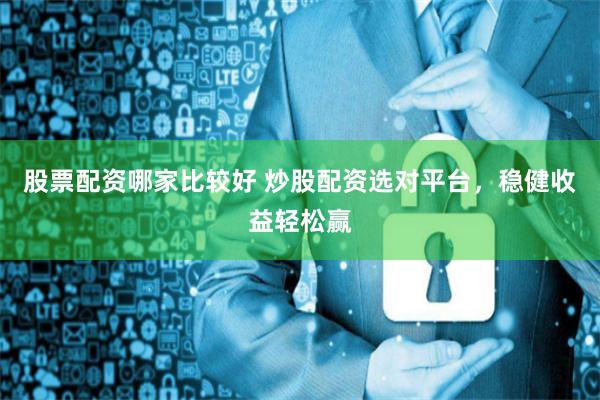 股票配资哪家比较好 炒股配资选对平台，稳健收益轻松赢