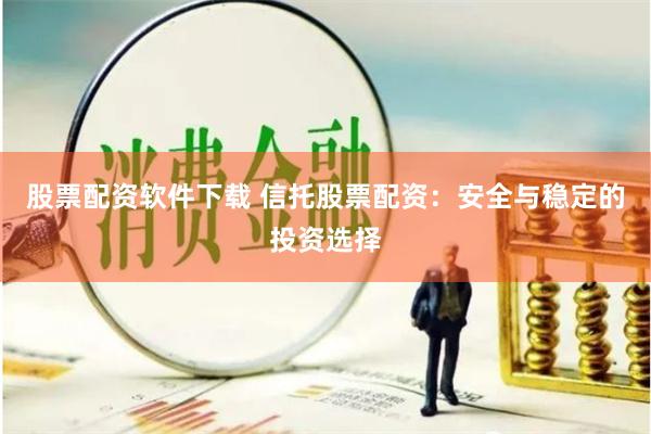 股票配资软件下载 信托股票配资：安全与稳定的投资选择