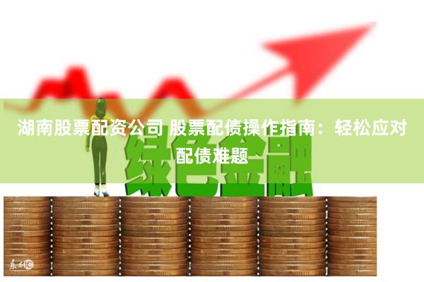 湖南股票配资公司 股票配债操作指南：轻松应对配债难题