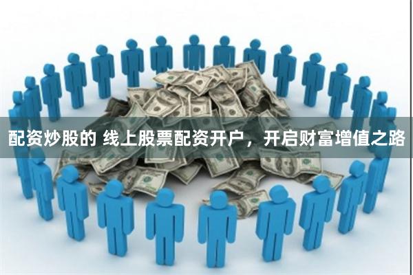 配资炒股的 线上股票配资开户，开启财富增值之路