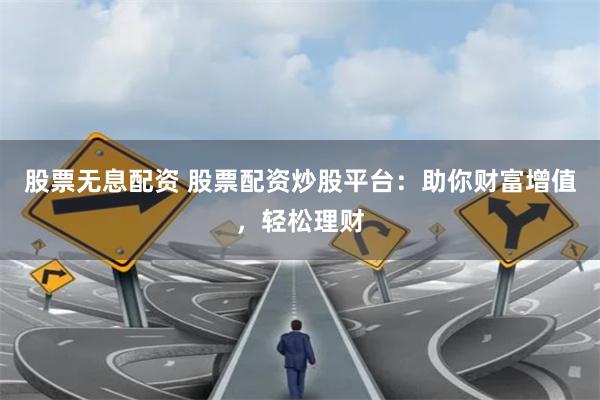 股票无息配资 股票配资炒股平台：助你财富增值，轻松理财