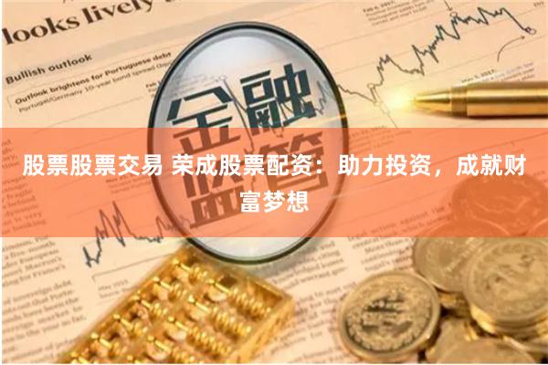 股票股票交易 荣成股票配资：助力投资，成就财富梦想