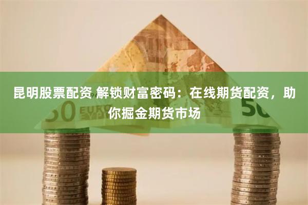 昆明股票配资 解锁财富密码：在线期货配资，助你掘金期货市场