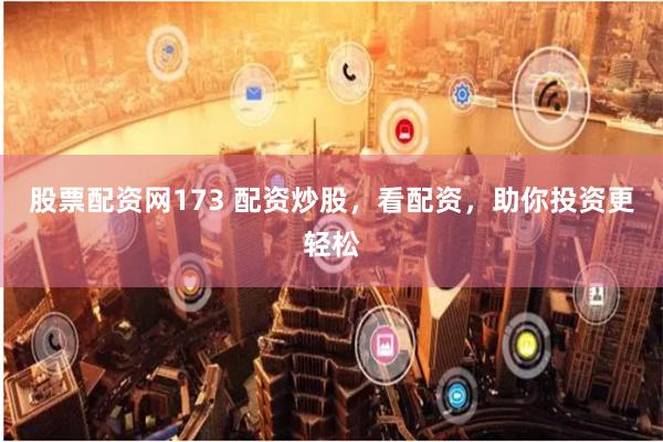 股票配资网173 配资炒股，看配资，助你投资更轻松