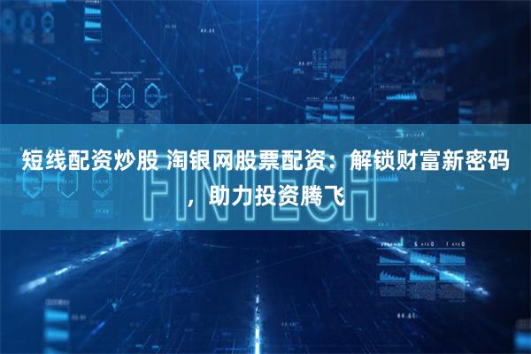 短线配资炒股 淘银网股票配资：解锁财富新密码，助力投资腾飞