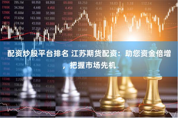 配资炒股平台排名 江苏期货配资：助您资金倍增，把握市场先机