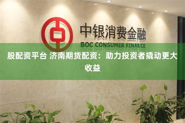 股配资平台 济南期货配资：助力投资者撬动更大收益