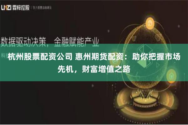 杭州股票配资公司 惠州期货配资：助你把握市场先机，财富增值之路